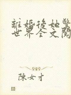 离婚后她惊艳了世界全文阅读免费