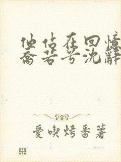 他站在回忆尽头乔若兮沈辞安小说