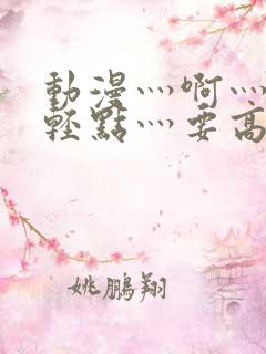 动漫灬啊灬嗯灬轻点灬要高潮了灬舒服