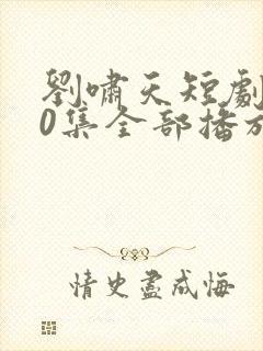 刘啸天短剧100集全部播放