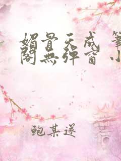 媚骨天成 笔趣阁无弹窗 小说