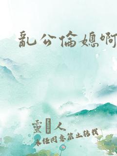 乱公伦媳啊视频