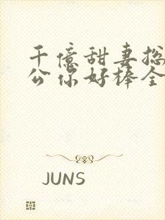 千亿甜妻总裁老公你好棒全文阅读