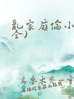 乱家庭伦小说(全)