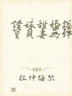 错嫁甜婚总裁的宝贝妻无弹窗
