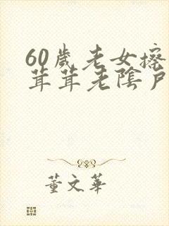 60岁老女擦毛茸茸老阴户