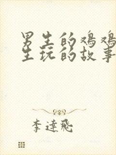 男生的鸡鸡被女生玩的故事