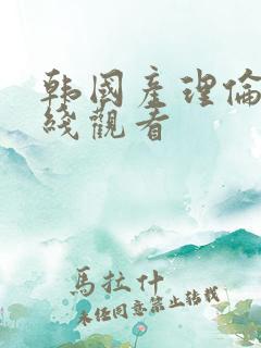 韩国产理伦片在线观看