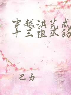 穿越洪荒成为第十三祖巫的小说