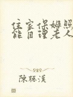 住家保姆照顾不能自理老人多少钱一个月