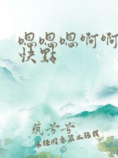 嗯嗯嗯啊啊啊再快点