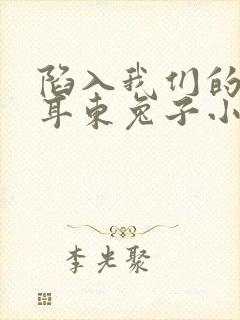 陷入我们的热恋耳东兔子小说阅读版