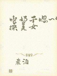 吃奶子嗯~啊嗯操美女