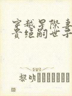 穿越星际妻荣夫贵绝嗣世子养崽免费