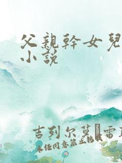 父亲干女儿好爽小说
