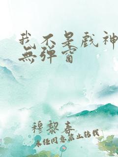 我不是戏神小说无弹窗