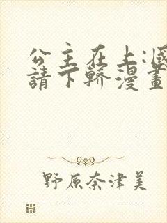 公主在上:国师请下轿漫画免费全集
