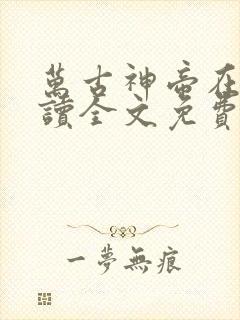 万古神帝在线阅读全文免费无弹窗