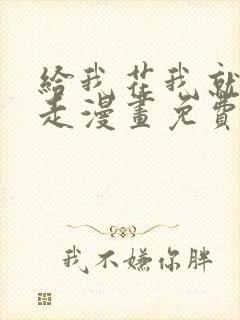 给我花我就跟你走漫画免费下拉式