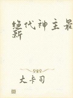 绝代神主最新更新