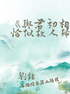 《与君初相识·恰似故人归》