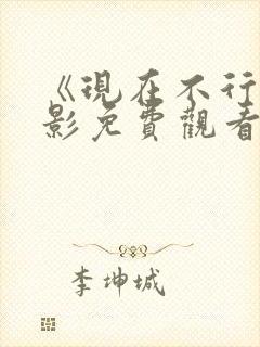 《现在不行》电影免费观看完整版