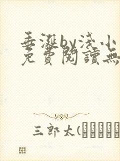 垂涎by浅小说免费阅读无删减版