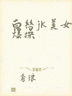白丝jk美女被爆操
