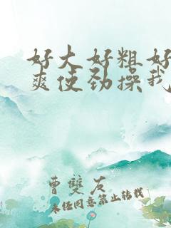 好大好粗好硬好爽使劲操我啊啊啊啊不要停