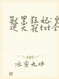 兽黑狂妃:皇叔逆天宠txt全本