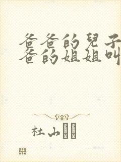 爸爸的儿子叫爸爸的姐姐叫什么