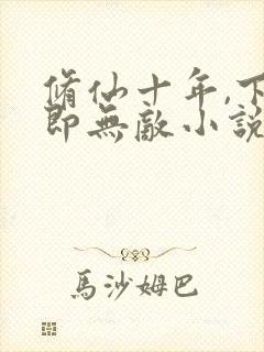 修仙十年,下山即无敌小说版