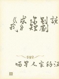 《求你别说喜欢我》短剧