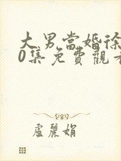大男当婚徐峥30集免费观看