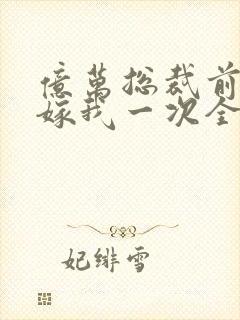 亿万总裁前妻再嫁我一次全文阅读