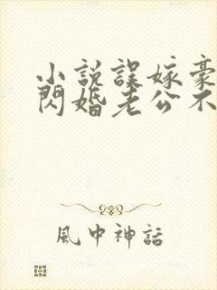 小说误嫁豪门,闪婚老公不见面啻