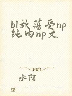 bl放荡受np纯肉np文