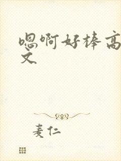 嗯啊好棒高h辣文