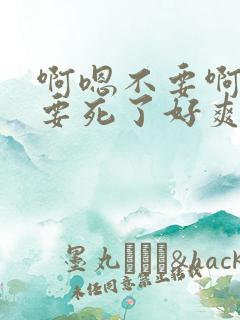 啊嗯不要啊好大要死了好爽