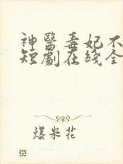 神医毒妃不好惹短剧在线全集免费