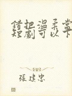 错把温柔当情深短剧可以下载吗
