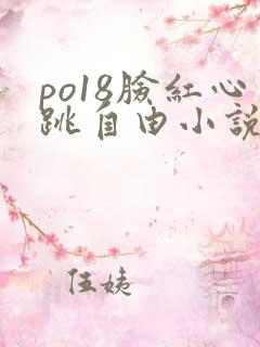 po18脸红心跳自由小说免费阅读