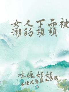 女人下面被插高潮的视频