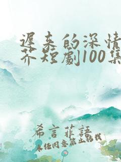 迟来的深情如草芥短剧100集免费观看