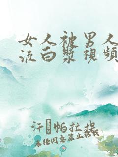 女人被男人操到流白浆视频