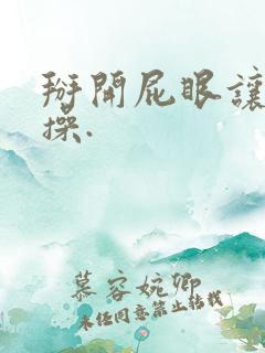 掰开屁眼让男人操.