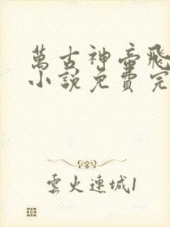 万古神帝飞天鱼小说免费完整在线阅读