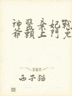 神医弃妃战神王爷赖上门免费阅读