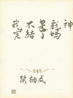 我不是戏神结局完结了吗