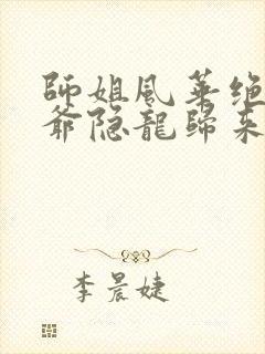 师姐风华绝代少爷隐龙归来短剧在线免费观看